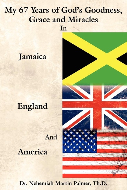 My 67 Years of Gods Goodness, Grace and Miracles in Jamaica, England, and America