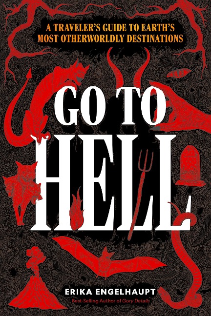 Go to Hell: A Travelers Guide to Earths Most Otherworldly Destinations