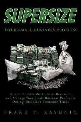Supersize Your Small Business Profits!: How to Survive the Current Recession and Manage Your Small Business Profitably During Turbulent Economic Times