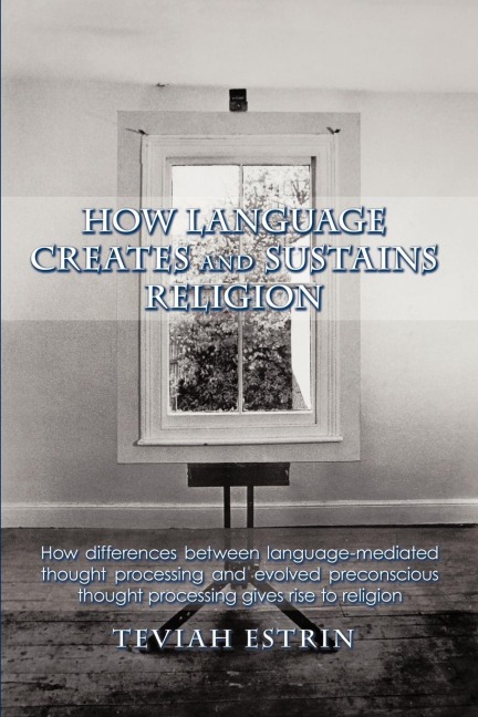 How Language Creates and Sustains Religion: How Differences Between Language-Mediated Thought Processing and Evolved Preconscious Thought Processing G