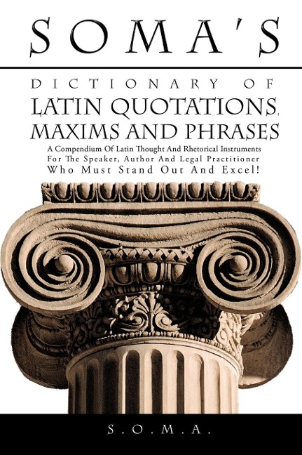 Somas Dictionary of Latin Quotations, Maxims and Phrases: A Compendium of Latin Thought and Rhetorical Instruments for the Speaker, Author and Legal
