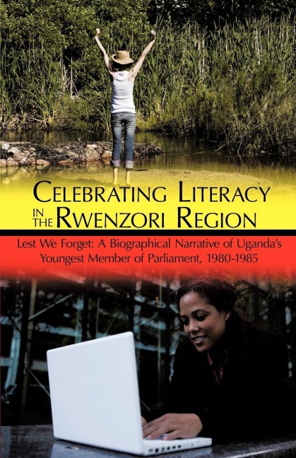 Celebrating Literacy in the Rwenzori Region: Lest We Forget: A Biographical Narrative of Ugandas Youngest Member of Parliament, 1980-1985