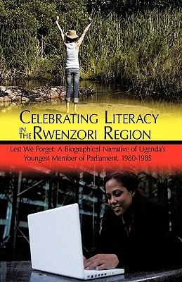 Celebrating Literacy in the Rwenzori Region: Lest We Forget: A Biographical Narrative of Ugandas Youngest Member of Parliament, 1980-1985