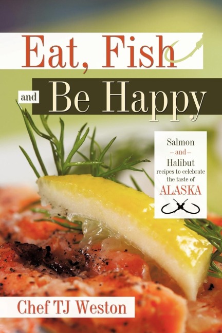 Eat, Fish and Be Happy: Salmon and Halibut Recipes to Celebrate the Taste of Alaska