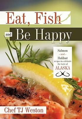 Eat, Fish and Be Happy: Salmon and Halibut Recipes to Celebrate the Taste of Alaska