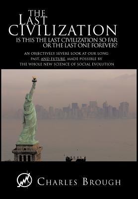 The Last Civilization: Is This the Last Civilization So Far or the Last One Forever? an Objectively Severe Look at Our Long Past, and Future,