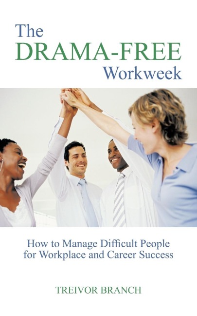 The Drama-Free Workweek: How to Manage Difficult People for Workplace and Career Success