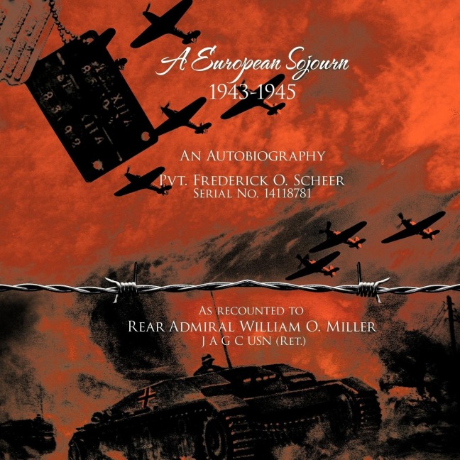 A   European Sojourn 1943-1945 an Autobiography Pvt. Frederick O. Scheer Serial No. 14118781: As Recounted to Rear Admiral William O. Miller J A G C U
