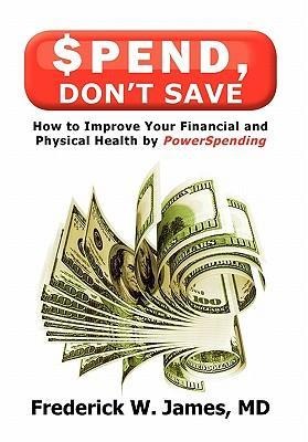 Spend, Dont Save: How to Improve Your Financial and Physical Health by Powerspending
