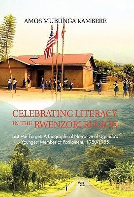Celebrating Literacy in the Rwenzori Region: Lest We Forget: A Biographical Narrative of Ugandas Youngest Member of Parliament, 1980-1985