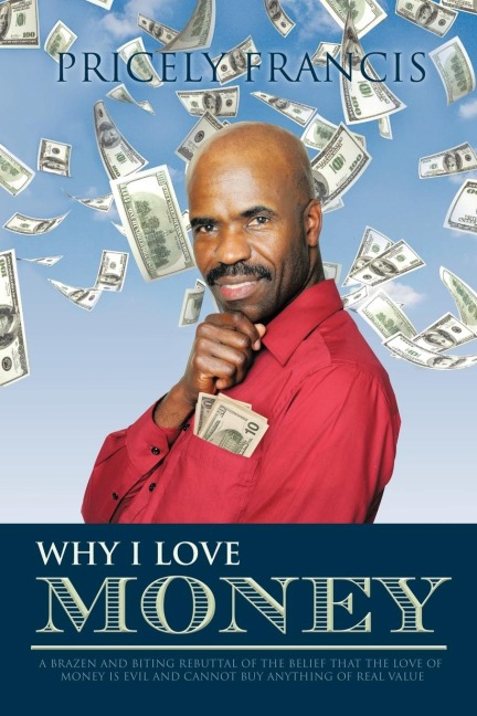Why I Love Money: A Brazen and Biting Rebuttal of the Belief That the Love of Money Is Evil and Cannot Buy Anything of Real Value