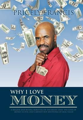 Why I Love Money: A Brazen and Biting Rebuttal of the Belief That the Love of Money Is Evil and Cannot Buy Anything of Real Value