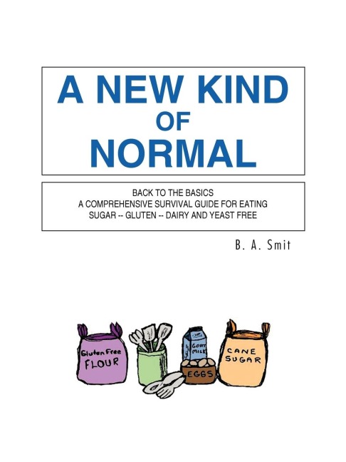 A New Kind of Normal: Back to the Basics a Comprehensive Survival Guide for Eating Sugar -- Gluten -- Dairy and Yeast Free
