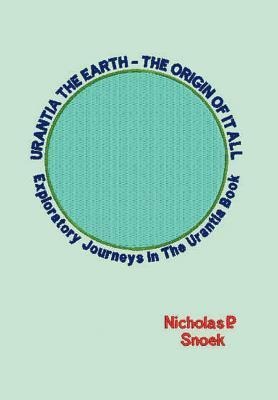 Urantia the Earth-The Origin of It All: Exploratory Journeys in the Urantia Book