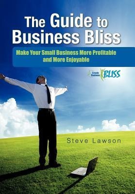 The Guide to Business Bliss: Make Your Small Business More Profitable and More Enjoyable