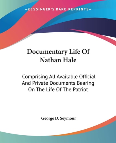 Documentary Life Of Nathan Hale: Comprising All Available Official And Private Documents Bearing On The Life Of The Patriot