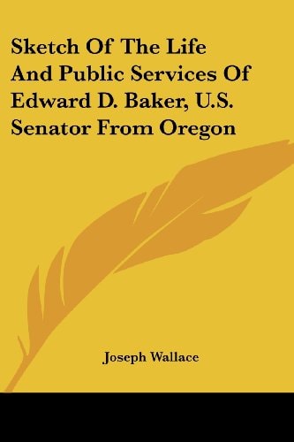 Sketch Of The Life And Public Services Of Edward D. Baker, U.S. Senator From Oregon