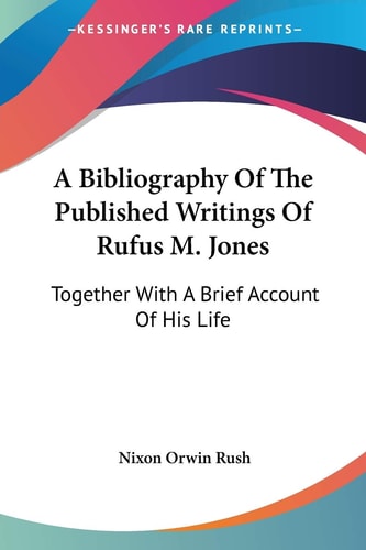 A Bibliography Of The Published Writings Of Rufus M. Jones: Together With A Brief Account Of His Life