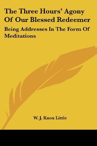 The Three Hours' Agony Of Our Blessed Redeemer: Being Addresses In The Form Of Meditations