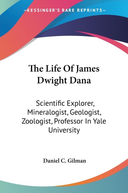 The Life Of James Dwight Dana: Scientific Explorer, Mineralogist, Geologist, Zoologist, Professor In Yale University