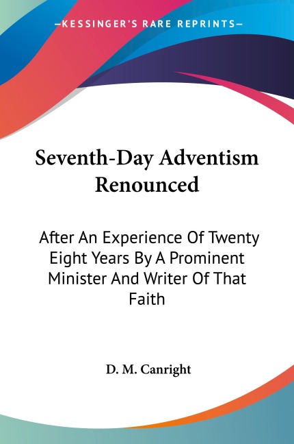 Seventh-Day Adventism Renounced: After An Experience Of Twenty Eight Years By A Prominent Minister And Writer Of That Faith