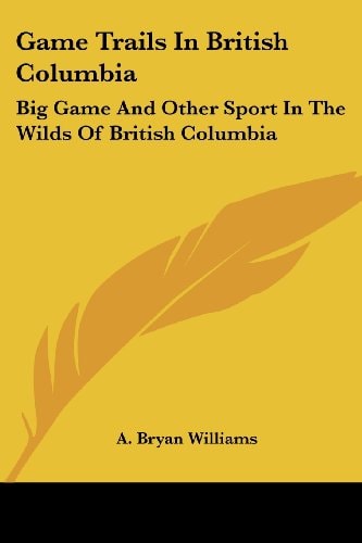 Game Trails in British Columbia: Big Game and Other Sport in the Wilds of British Columbia