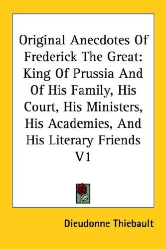Original Anecdotes Of Frederick The Great: King Of Prussia And Of His Family, His Court, His Ministers, His Academies, And His Literary Friends V1