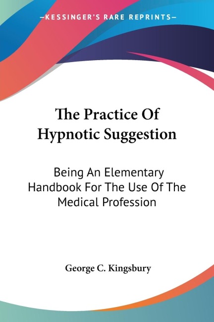 The Practice Of Hypnotic Suggestion: Being An Elementary Handbook For The Use Of The Medical Profession