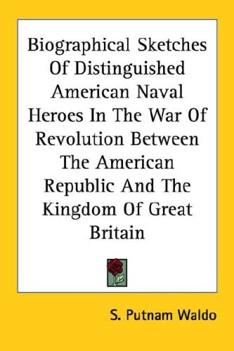 Biographical Sketches Of Distinguished American Naval Heroes In The War Of Revolution Between The American Republic And The Kingdom Of Great Britain