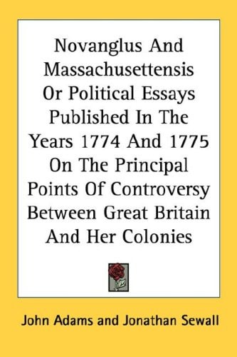 Novanglus And Massachusettensis Or Political Essays Published In The Years 1774 And 1775 On The Principal Points Of Controversy Between Great Britain And Her Colonies