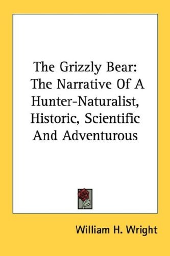 The Grizzly Bear: The Narrative Of A Hunter-Naturalist, Historic, Scientific And Adventurous