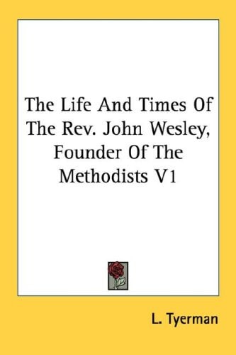 The Life And Times Of The Rev. John Wesley, Founder Of The Methodists V1