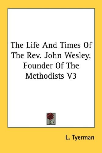 The Life And Times Of The Rev. John Wesley, Founder Of The Methodists V3