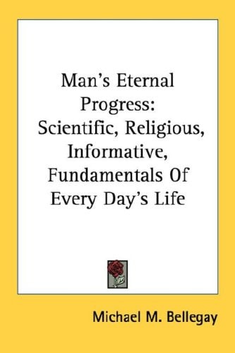Man's Eternal Progress: Scientific, Religious, Informative, Fundamentals Of Every Day's Life