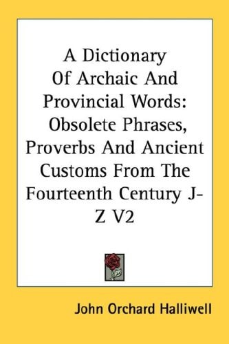 A Dictionary of Archaic and Provincial Words: Obsolete Phrases, Proverbs and Ancient Customs from the Fourteenth Century J-Z V2