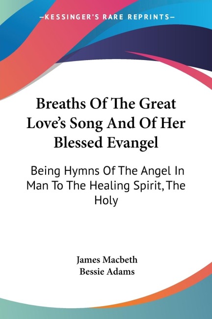 Breaths Of The Great Loves Song And Of Her Blessed Evangel: Being Hymns Of The Angel In Man To The Healing Spirit, The Holy