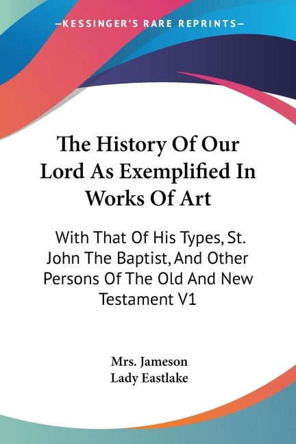 The History Of Our Lord As Exemplified In Works Of Art: With That Of His Types, St. John The Baptist, And Other Persons Of The Old And New Testament V1