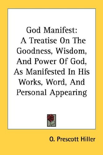 God Manifest: A Treatise On The Goodness, Wisdom, And Power Of God, As Manifested In His Works, Word, And Personal Appearing