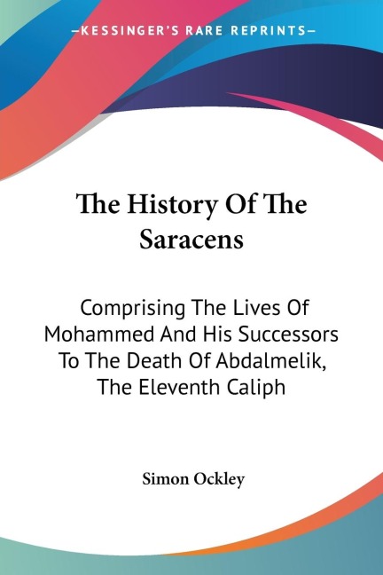 The History Of The Saracens: Comprising The Lives Of Mohammed And His Successors To The Death Of Abdalmelik, The Eleventh Caliph