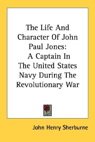 The Life And Character Of John Paul Jones: A Captain In The United States Navy During The Revolutionary War