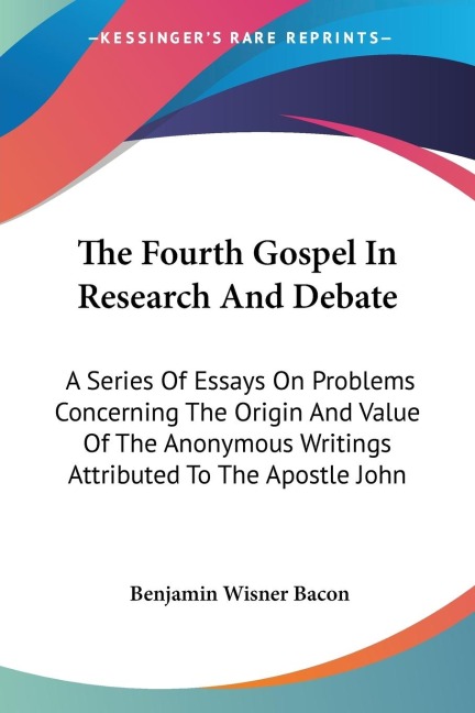The Fourth Gospel In Research And Debate: A Series Of Essays On Problems Concerning The Origin And Value Of The Anonymous Writings Attributed To The Apostle John