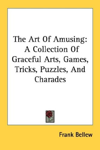 The Art Of Amusing: A Collection Of Graceful Arts, Games, Tricks, Puzzles, And Charades