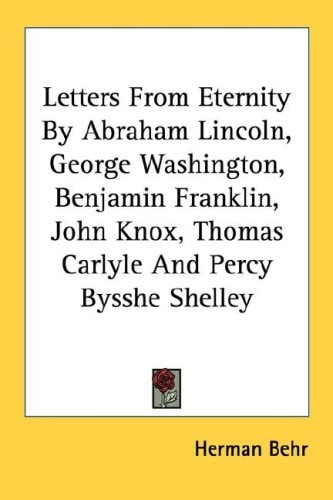 Letters From Eternity By Abraham Lincoln, George Washington, Benjamin Franklin, John Knox, Thomas Carlyle And Percy Bysshe Shelley