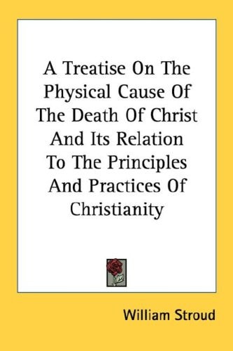 A Treatise On The Physical Cause Of The Death Of Christ And Its Relation To The Principles And Practices Of Christianity