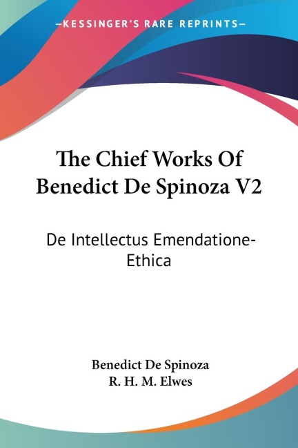 The Chief Works Of Benedict De Spinoza V2: De Intellectus Emendatione-Ethica