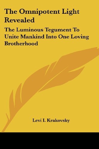 The Omnipotent Light Revealed: The Luminous Tegument To Unite Mankind Into One Loving Brotherhood
