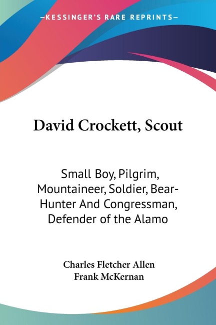 David Crockett, Scout: Small Boy, Pilgrim, Mountaineer, Soldier, Bear-Hunter And Congressman, Defender of the Alamo