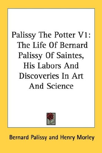 Palissy The Potter V1: The Life Of Bernard Palissy Of Saintes, His Labors And Discoveries In Art And Science