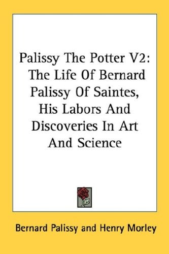 Palissy The Potter V2: The Life Of Bernard Palissy Of Saintes, His Labors And Discoveries In Art And Science