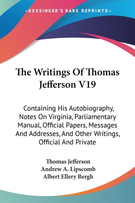 The Writings Of Thomas Jefferson V19: Containing His Autobiography, Notes On Virginia, Parliamentary Manual, Official Papers, Messages And Addresses, And Other Writings, Official And Private